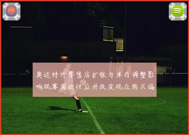 奥运特许零售店扩张与库存调整影响观赛周边供应并改变观众购买偏好