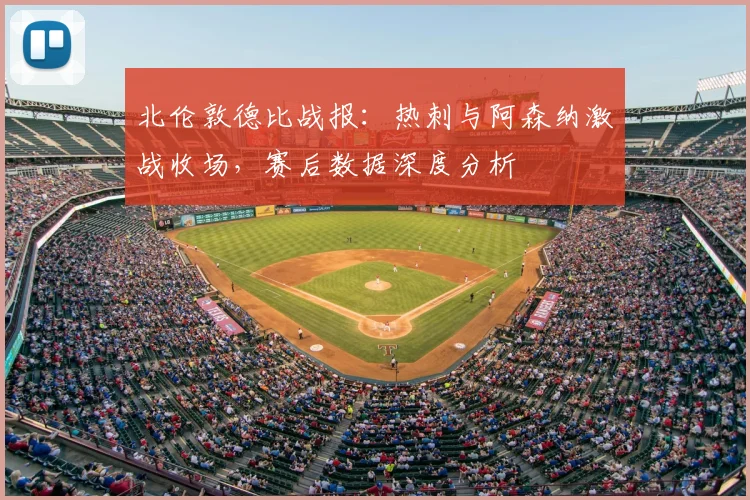 北伦敦德比战报：热刺与阿森纳激战收场，赛后数据深度分析