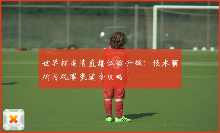 世界杯高清直播体验升级：技术解析与观赛渠道全攻略
