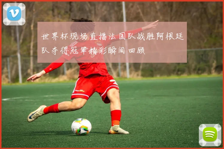 世界杯现场直播法国队战胜阿根廷队夺得冠军精彩瞬间回顾