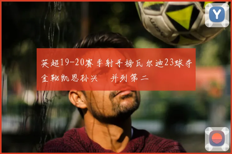 英超19-20赛季射手榜瓦尔迪23球夺金靴凯恩孙兴慜并列第二