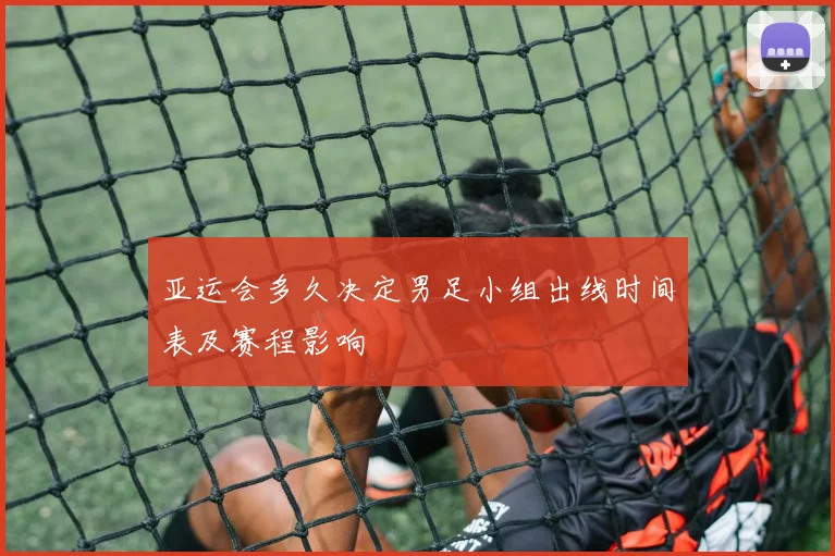 亚运会多久决定男足小组出线时间表及赛程影响