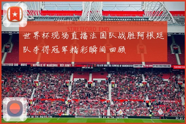 世界杯现场直播法国队战胜阿根廷队夺得冠军精彩瞬间回顾