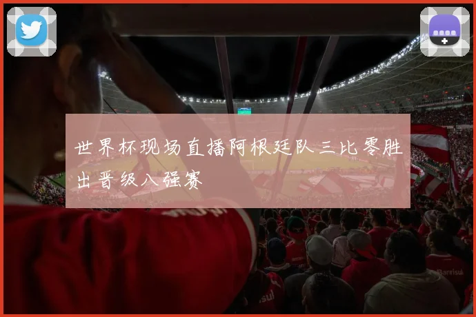 世界杯现场直播阿根廷队三比零胜出晋级八强赛
