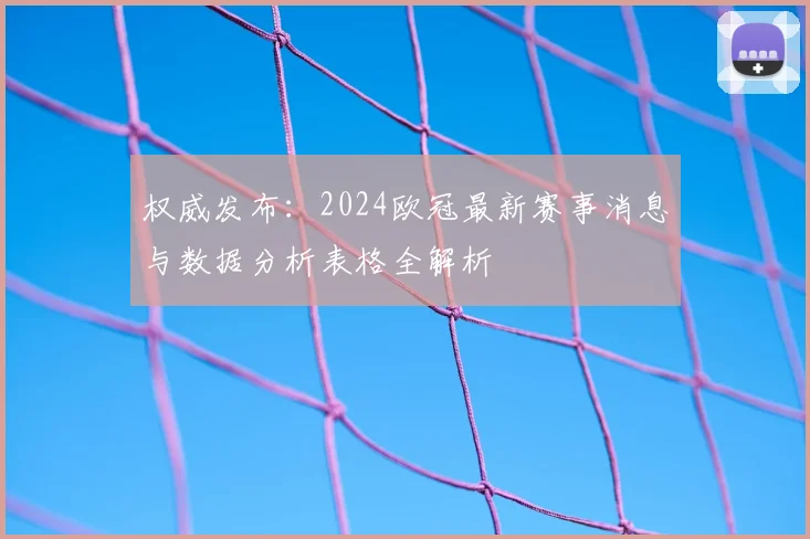 权威发布：2024欧冠最新赛事消息与数据分析表格全解析