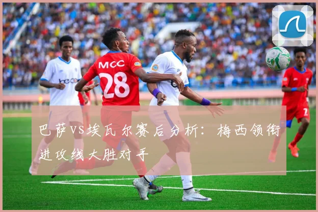 巴萨vs埃瓦尔赛后分析：梅西领衔进攻线大胜对手