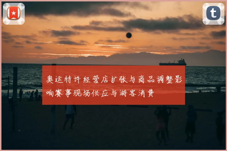 奥运特许经营店扩张与商品调整影响赛事现场供应与游客消费