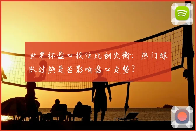 世界杯盘口投注比例失衡：热门球队过热是否影响盘口走势？