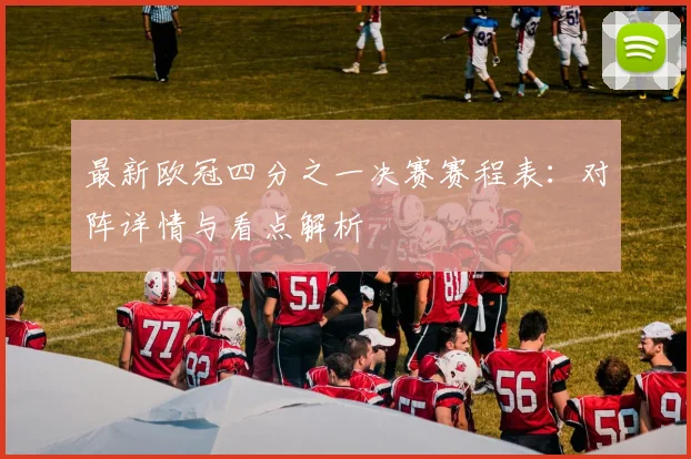 最新欧冠四分之一决赛赛程表：对阵详情与看点解析