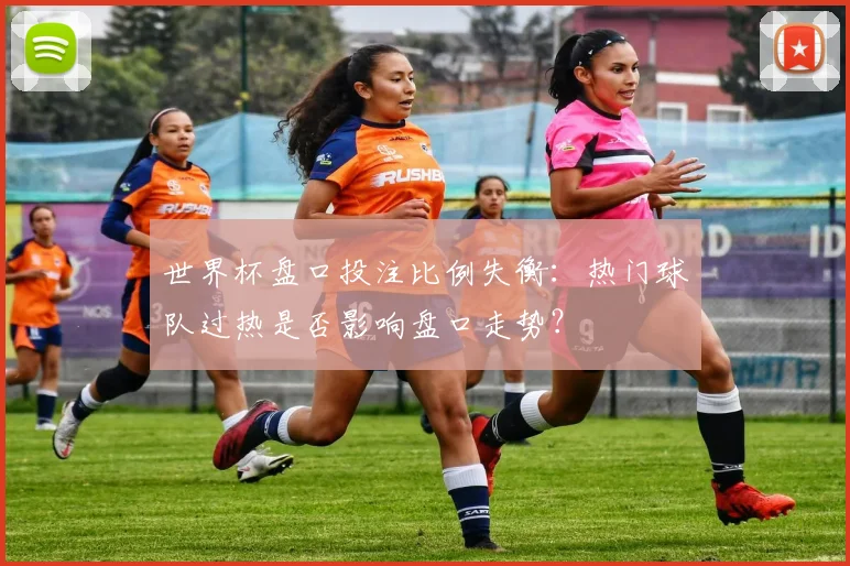 世界杯盘口投注比例失衡：热门球队过热是否影响盘口走势？