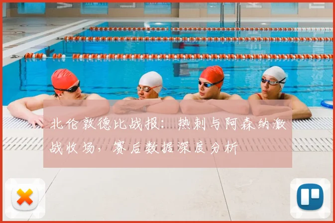 北伦敦德比战报：热刺与阿森纳激战收场，赛后数据深度分析