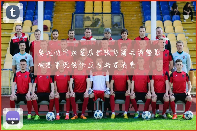 奥运特许经营店扩张与商品调整影响赛事现场供应与游客消费