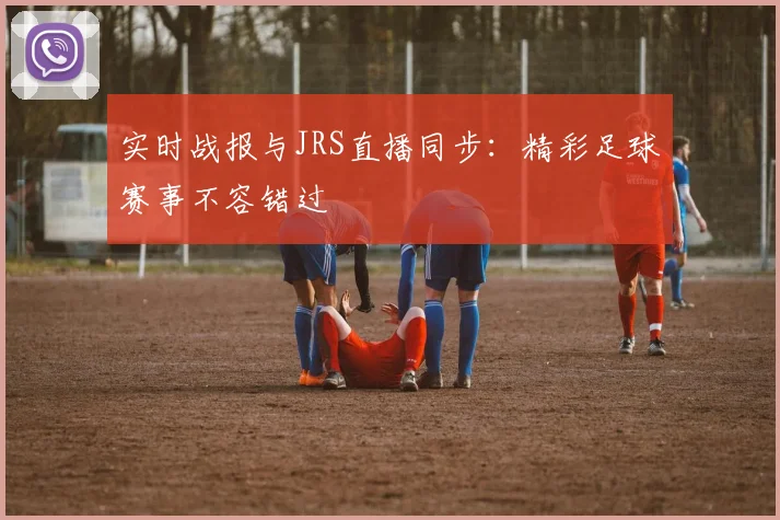实时战报与JRS直播同步：精彩足球赛事不容错过
