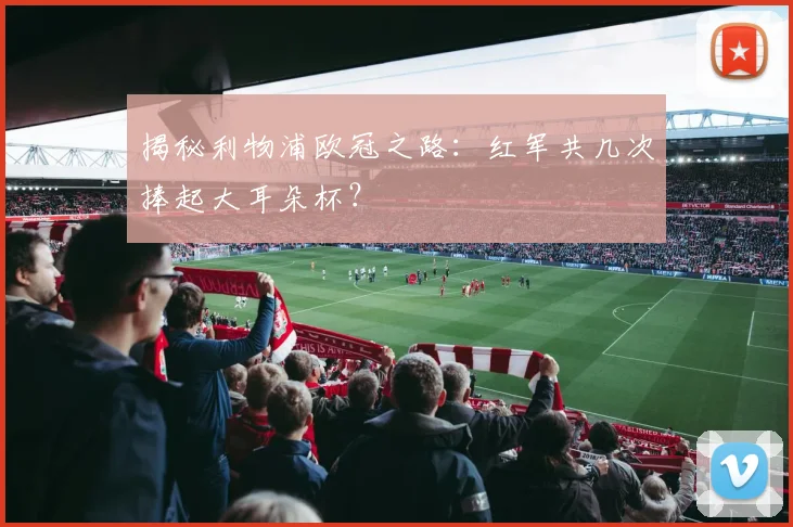 揭秘利物浦欧冠之路：红军共几次捧起大耳朵杯？