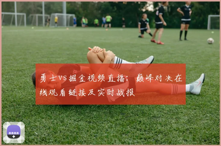 勇士vs掘金视频直播：巅峰对决在线观看链接及实时战报
