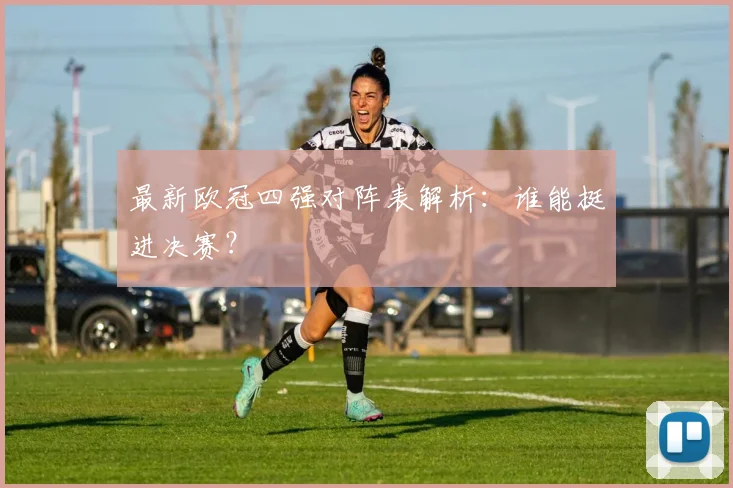 最新欧冠四强对阵表解析：谁能挺进决赛？