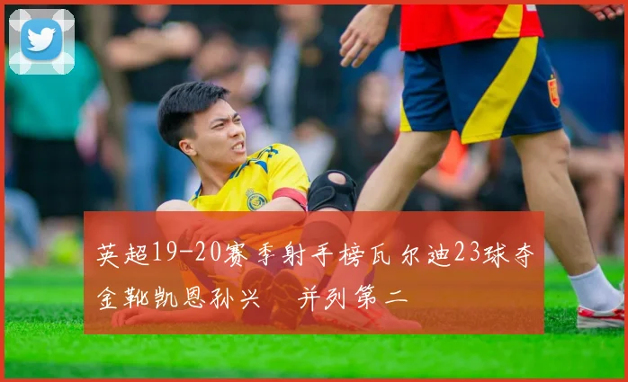 英超19-20赛季射手榜瓦尔迪23球夺金靴凯恩孙兴慜并列第二