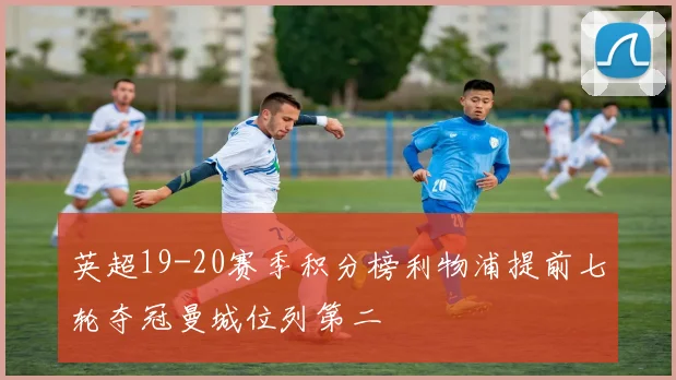 英超19-20赛季积分榜利物浦提前七轮夺冠曼城位列第二